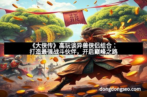 《大侠传》高玩谈异兽侠侣组合：打造最强战斗伙伴，开启巅峰之路