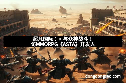 超凡国际：可与众神战斗！访MMORPG《ASTA》开发人