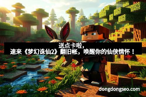 送点卡啦，速来《梦幻诛仙2》翻旧帐，唤醒你的仙侠情怀！